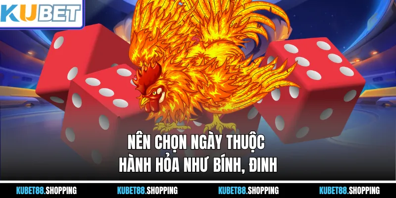 Nên chọn ngày thuộc hành Hỏa như Bính, Đinh